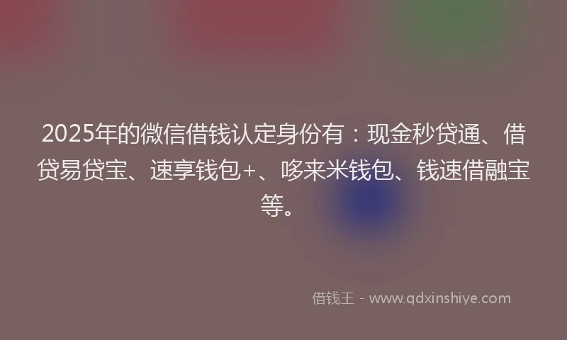 2025年的微信借钱认定身份有：现金秒贷通、借贷易贷宝、速享钱包+、哆来米钱包、钱速借融宝等。