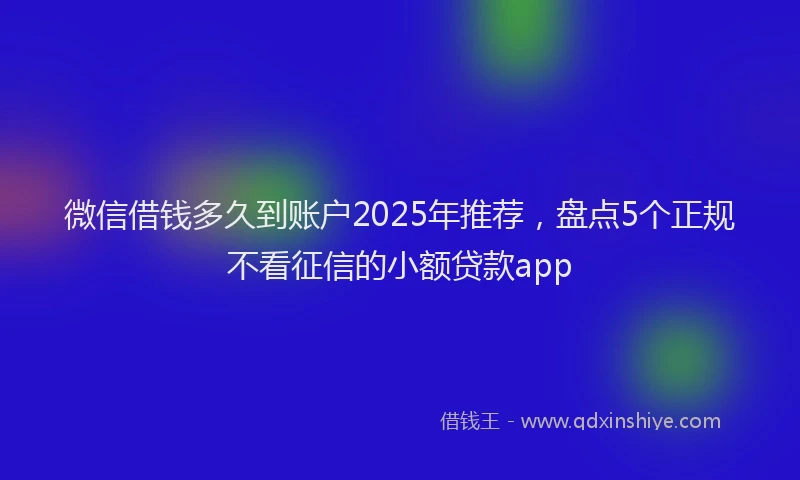 微信借钱多久到账户2025年推荐，盘点5个正规不看征信的小额贷款app