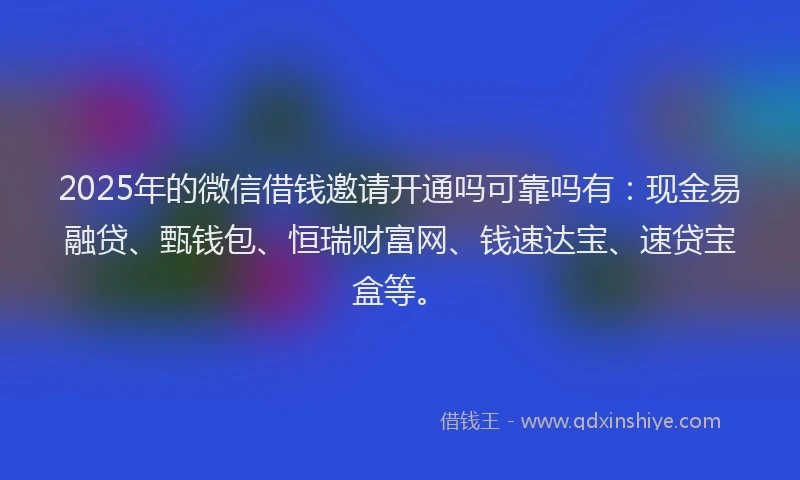 2025年的微信借钱邀请开通吗可靠吗有：现金易融贷、甄钱包、恒瑞财富网、钱速达宝、速贷宝盒等。