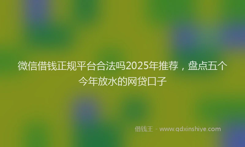 微信借钱正规平台合法吗2025年推荐，盘点五个今年放水的网贷口子
