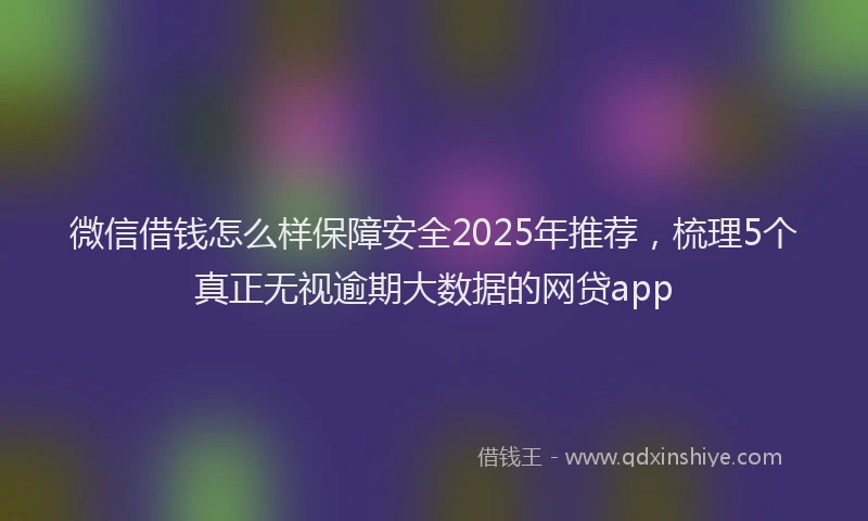 微信借钱怎么样保障安全2025年推荐，梳理5个真正无视逾期大数据的网贷app