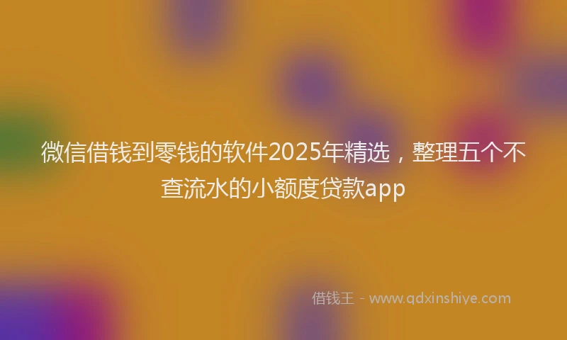 微信借钱到零钱的软件2025年精选，整理五个不查流水的小额度贷款app
