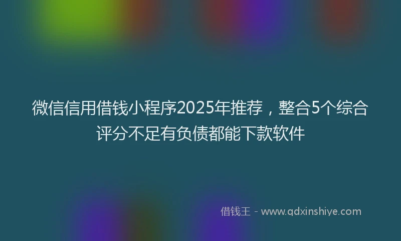 微信信用借钱小程序2025年推荐，整合5个综合评分不足有负债都能下款软件