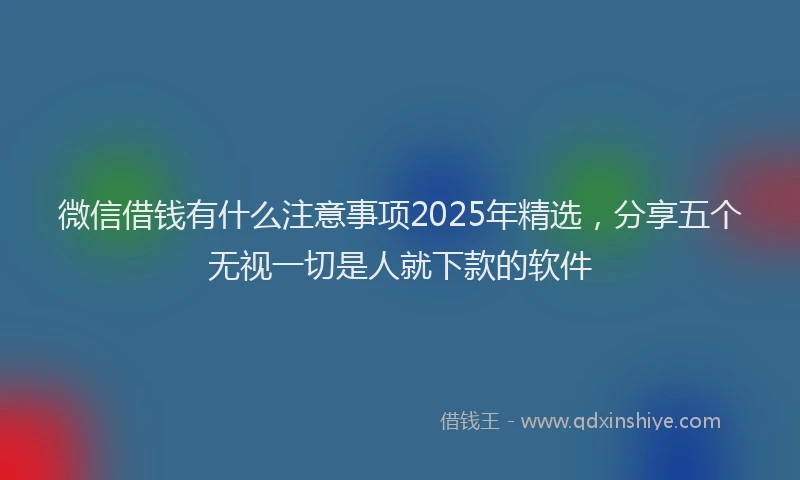 微信借钱有什么注意事项2025年精选，分享五个无视一切是人就下款的软件