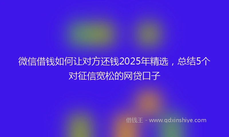 微信借钱如何让对方还钱2025年精选，总结5个对征信宽松的网贷口子
