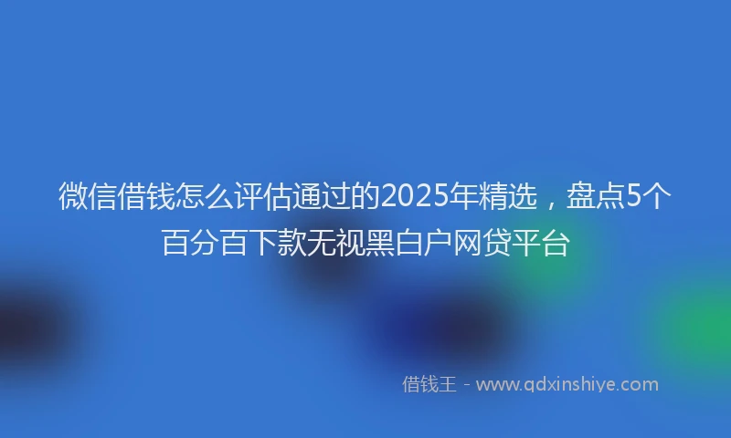 微信借钱怎么评估通过的2025年精选，盘点5个百分百下款无视黑白户网贷平台
