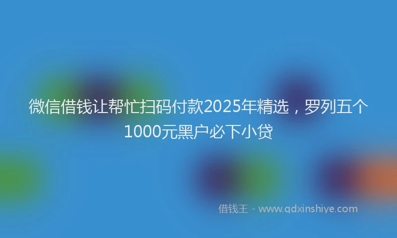 微信借钱让帮忙扫码付款2025年精选，罗列五个1000元黑户必下小贷