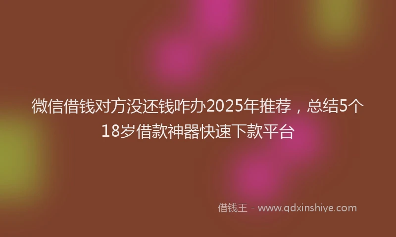 微信借钱对方没还钱咋办2025年推荐，总结5个18岁借款神器快速下款平台