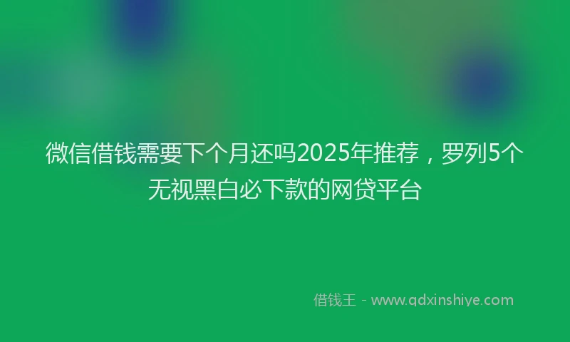微信借钱需要下个月还吗2025年推荐，罗列5个无视黑白必下款的网贷平台