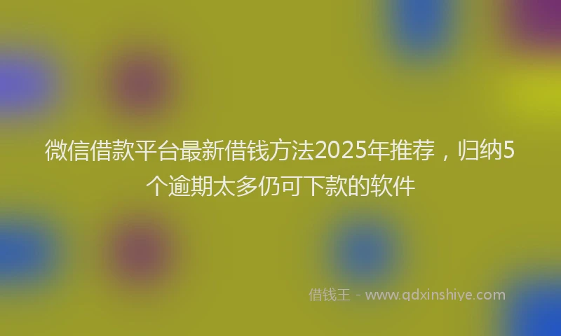 微信借款平台最新借钱方法2025年推荐，归纳5个逾期太多仍可下款的软件