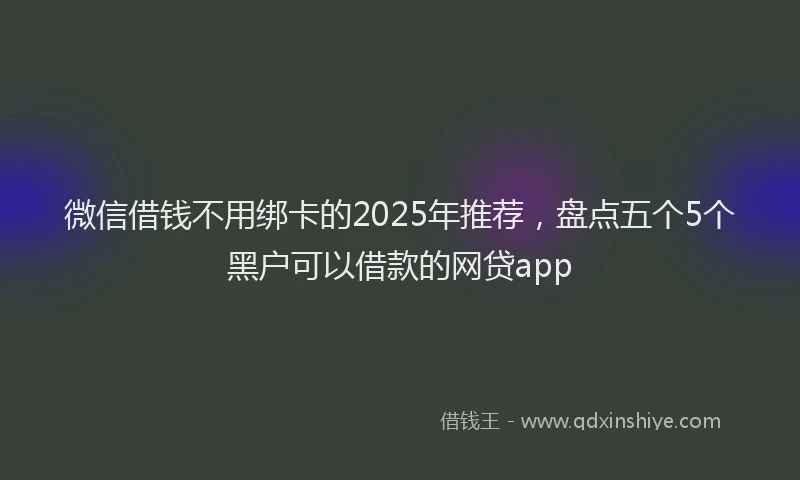 微信借钱不用绑卡的2025年推荐，盘点五个5个黑户可以借款的网贷app