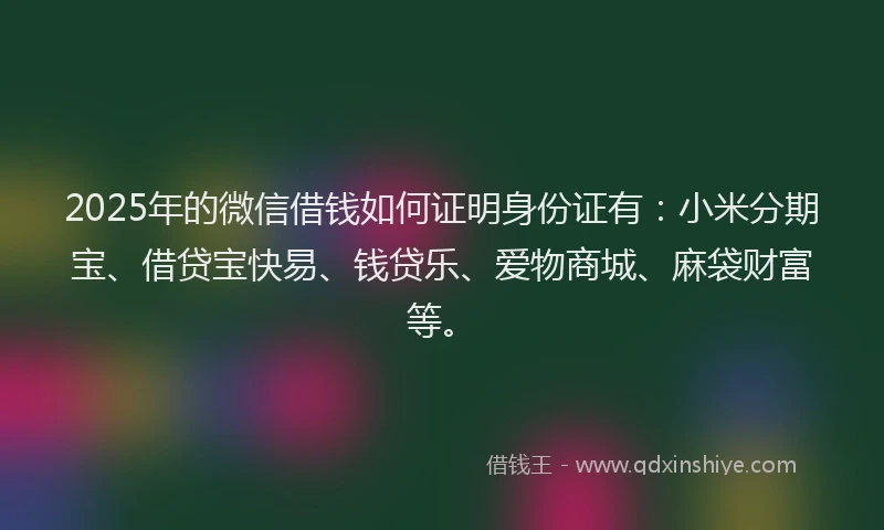 2025年的微信借钱如何证明身份证有：小米分期宝、借贷宝快易、钱贷乐、爱物商城、麻袋财富等。