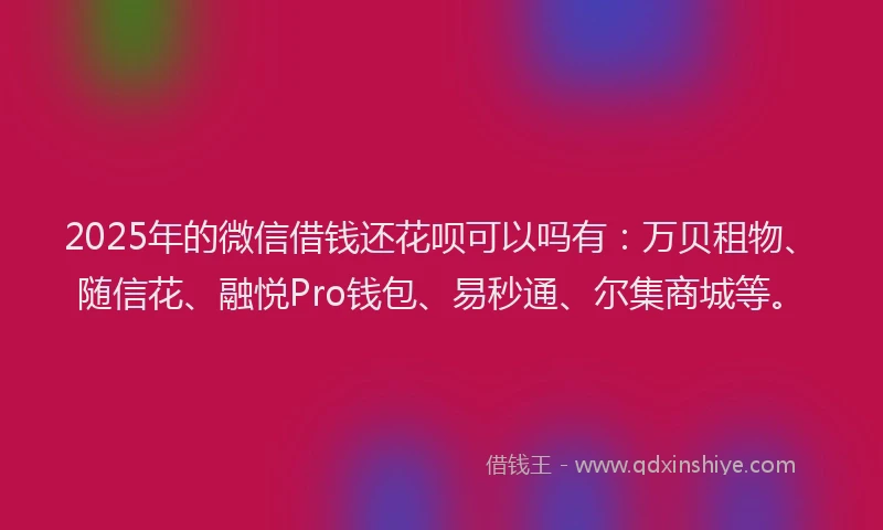 2025年的微信借钱还花呗可以吗有：万贝租物、随信花、融悦Pro钱包、易秒通、尔集商城等。