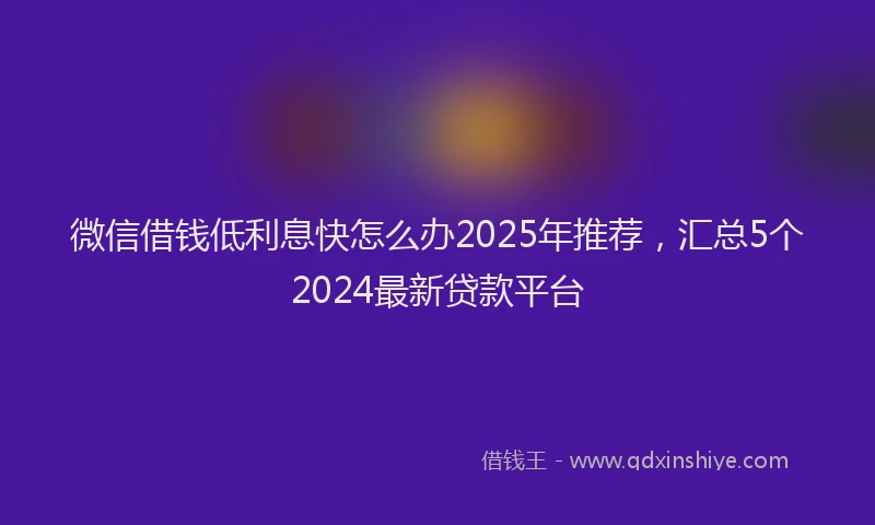 微信借钱低利息快怎么办2025年推荐，汇总5个2024最新贷款平台