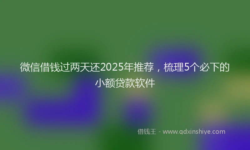 微信借钱过两天还2025年推荐，梳理5个必下的小额贷款软件