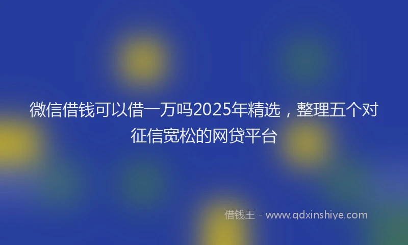 微信借钱可以借一万吗2025年精选，整理五个对征信宽松的网贷平台