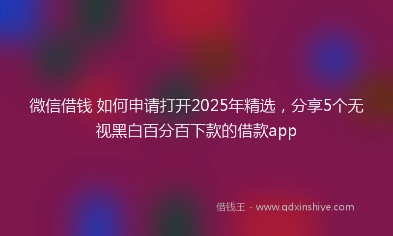 微信借钱 如何申请打开2025年精选，分享5个无视黑白百分百下款的借款app