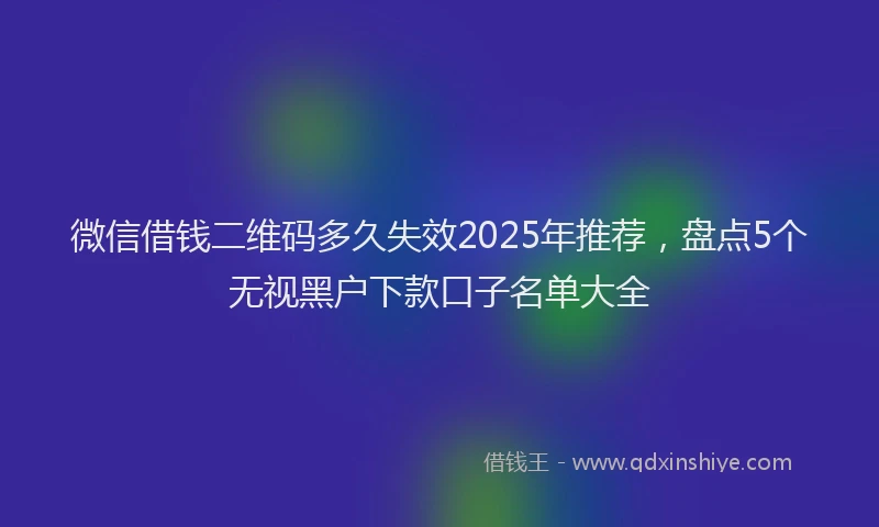 微信借钱二维码多久失效2025年推荐，盘点5个无视黑户下款口子名单大全