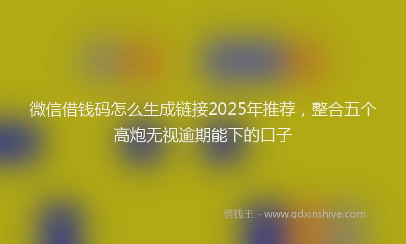 微信借钱码怎么生成链接2025年推荐，整合五个高炮无视逾期能下的口子