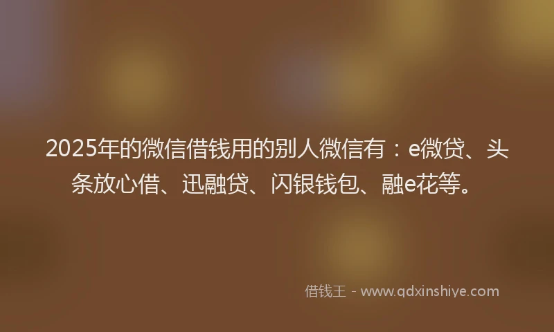 2025年的微信借钱用的别人微信有：e微贷、头条放心借、迅融贷、闪银钱包、融e花等。