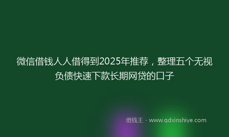 微信借钱人人借得到2025年推荐，整理五个无视负债快速下款长期网贷的口子