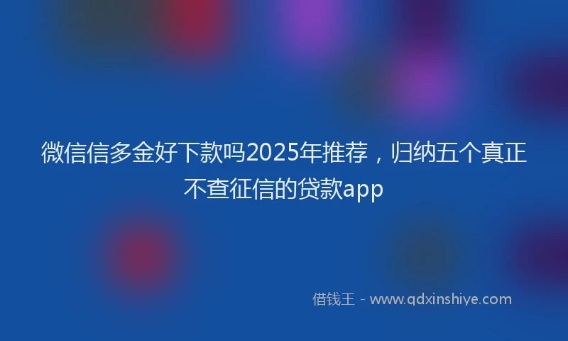 微信信多金好下款吗2025年推荐，归纳五个真正不查征信的贷款app