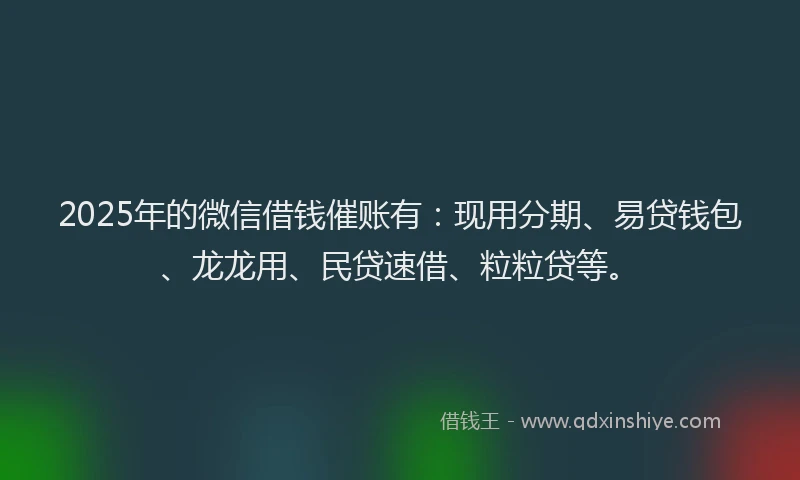 2025年的微信借钱催账有：现用分期、易贷钱包、龙龙用、民贷速借、粒粒贷等。