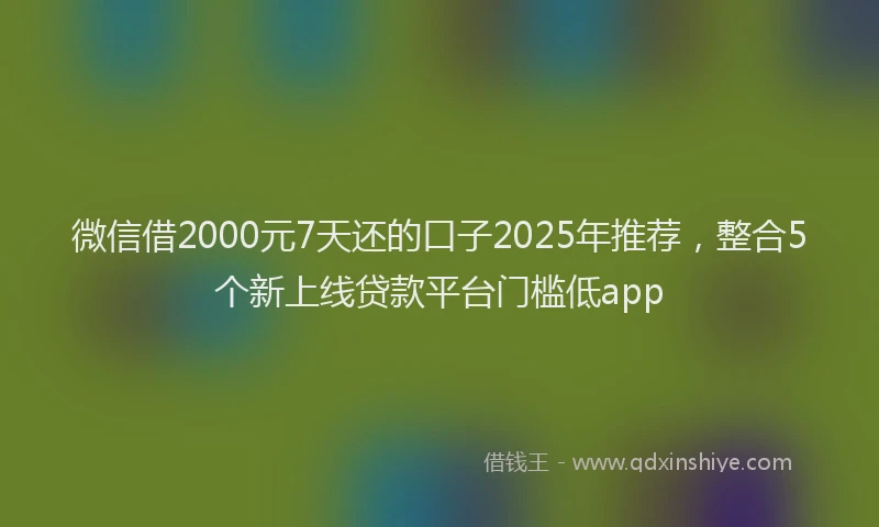 微信借2000元7天还的口子2025年推荐，整合5个新上线贷款平台门槛低app