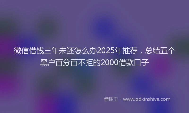 微信借钱三年未还怎么办2025年推荐，总结五个黑户百分百不拒的2000借款口子