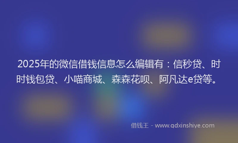 2025年的微信借钱信息怎么编辑有：信秒贷、时时钱包贷、小喵商城、森森花呗、阿凡达e贷等。