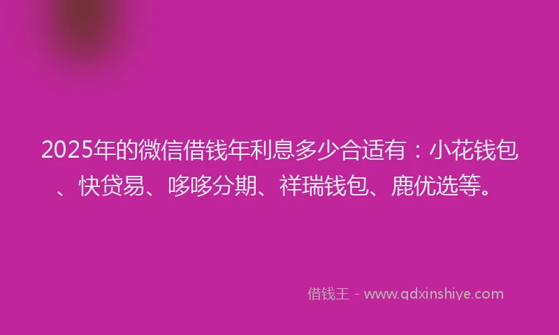 2025年的微信借钱年利息多少合适有：小花钱包、快贷易、哆哆分期、祥瑞钱包、鹿优选等。