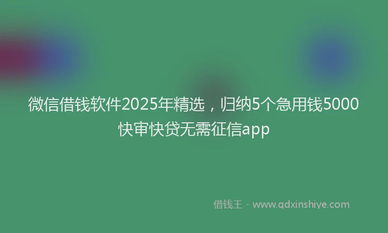 微信借钱软件2025年精选，归纳5个急用钱5000快审快贷无需征信app