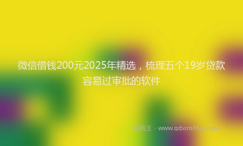 微信借钱200元2025年精选，梳理五个19岁贷款容易过审批的软件