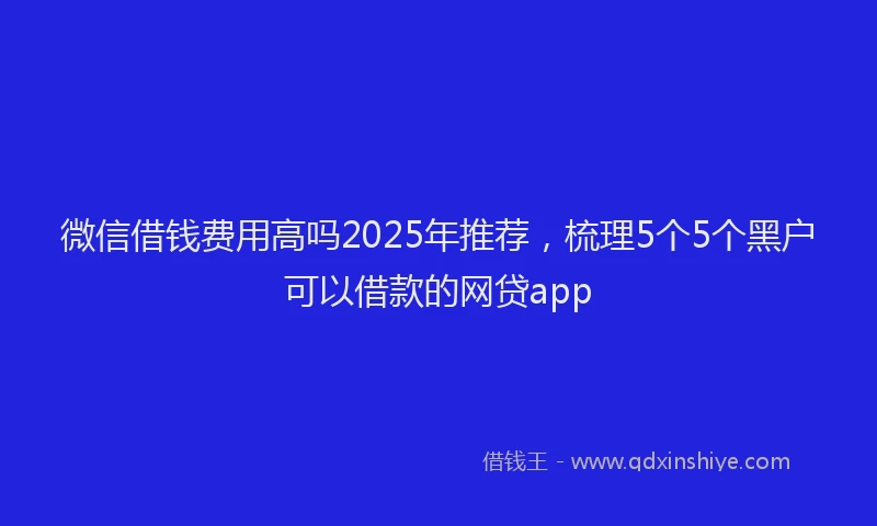 微信借钱费用高吗2025年推荐，梳理5个5个黑户可以借款的网贷app