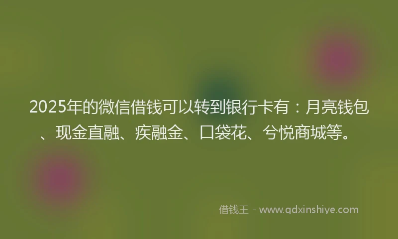2025年的微信借钱可以转到银行卡有：月亮钱包、现金直融、疾融金、口袋花、兮悦商城等。
