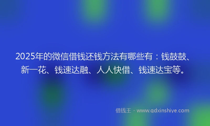 2025年的微信借钱还钱方法有哪些有：钱鼓鼓、新一花、钱速达融、人人快借、钱速达宝等。