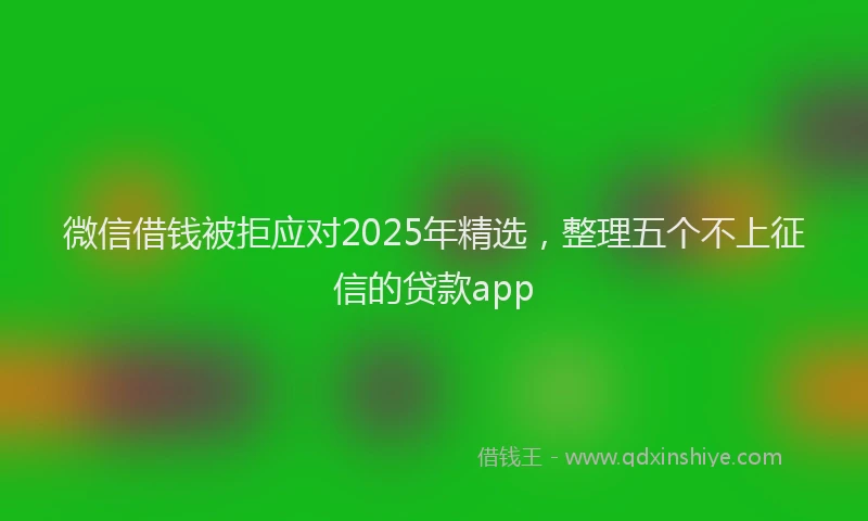 微信借钱被拒应对2025年精选，整理五个不上征信的贷款app