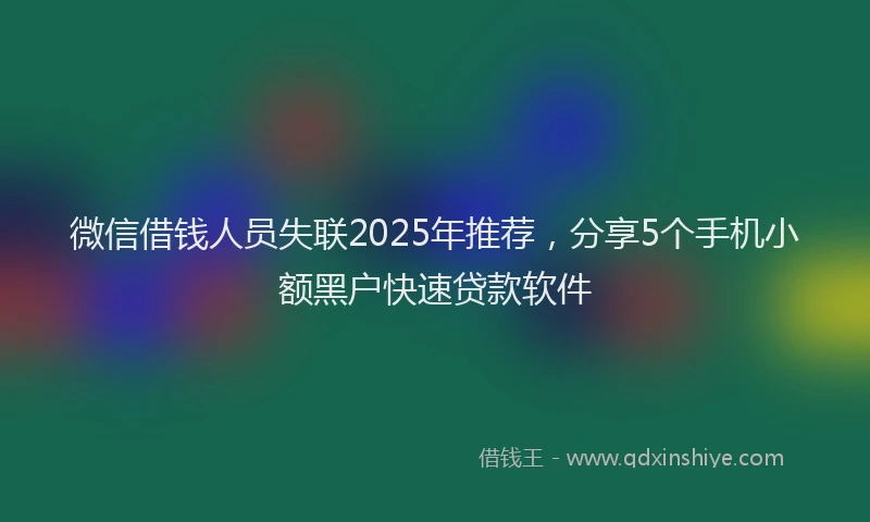 微信借钱人员失联2025年推荐，分享5个手机小额黑户快速贷款软件