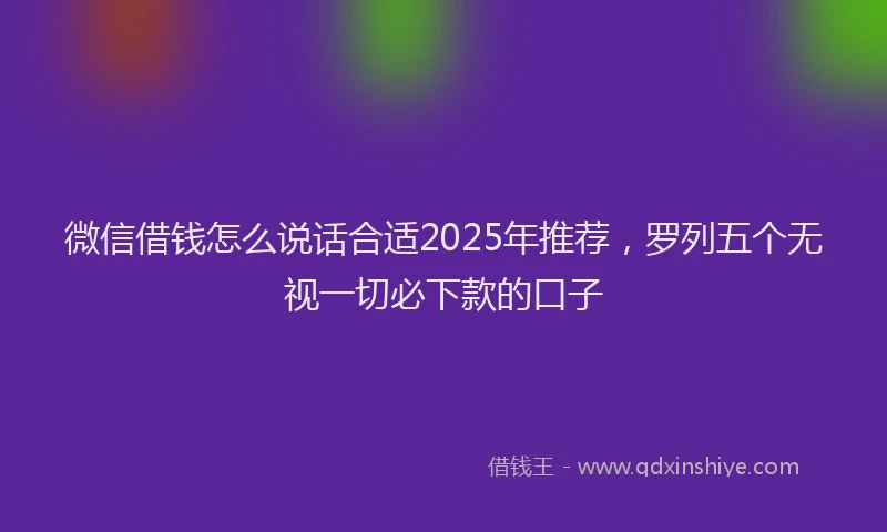 微信借钱怎么说话合适2025年推荐，罗列五个无视一切必下款的口子