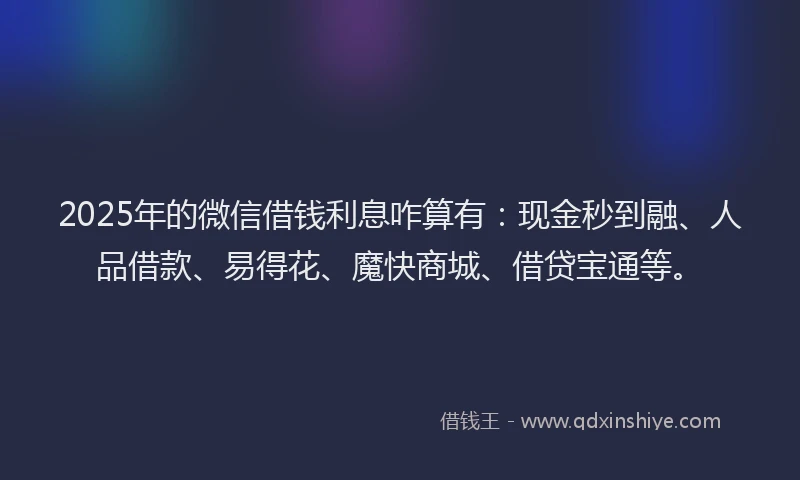 2025年的微信借钱利息咋算有：现金秒到融、人品借款、易得花、魔快商城、借贷宝通等。