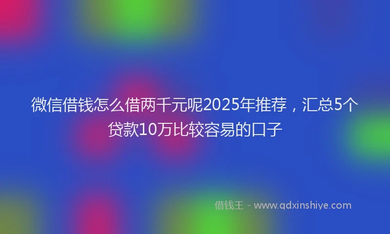 微信借钱怎么借两千元呢2025年推荐，汇总5个贷款10万比较容易的口子