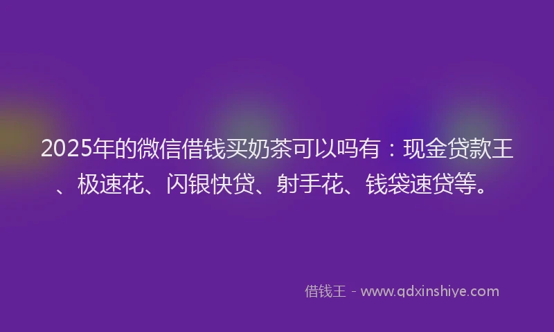 2025年的微信借钱买奶茶可以吗有：现金贷款王、极速花、闪银快贷、射手花、钱袋速贷等。