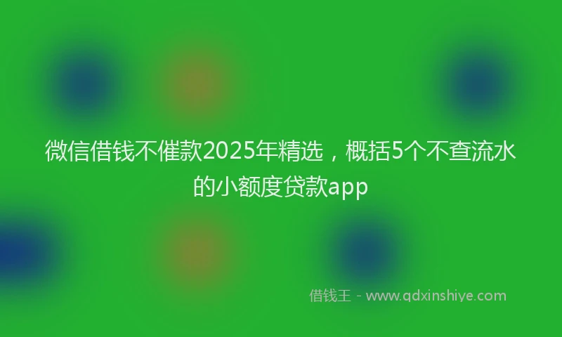 微信借钱不催款2025年精选，概括5个不查流水的小额度贷款app