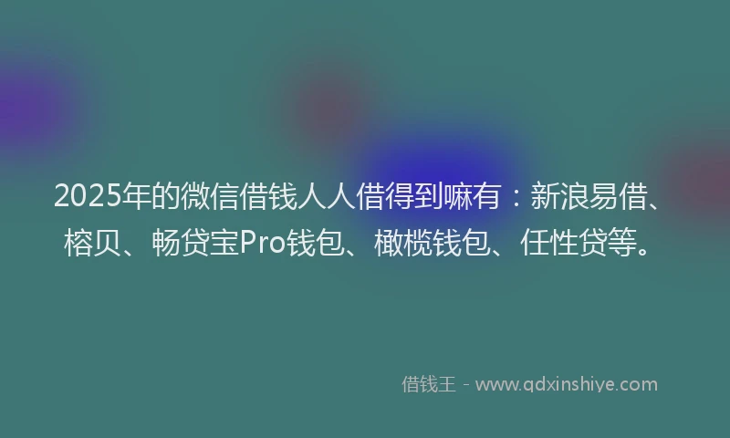 2025年的微信借钱人人借得到嘛有：新浪易借、榕贝、畅贷宝Pro钱包、橄榄钱包、任性贷等。