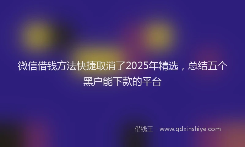 微信借钱方法快捷取消了2025年精选，总结五个黑户能下款的平台