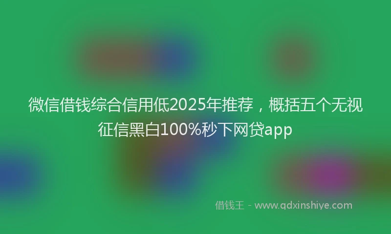 微信借钱综合信用低2025年推荐，概括五个无视征信黑白100%秒下网贷app