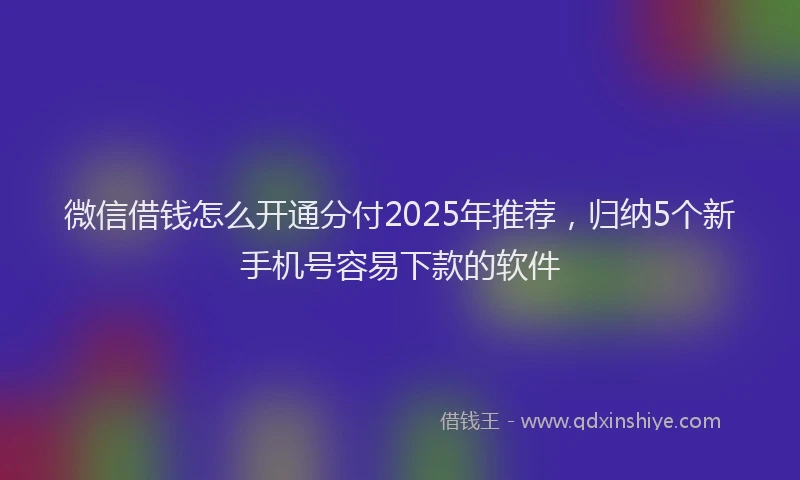 微信借钱怎么开通分付2025年推荐，归纳5个新手机号容易下款的软件