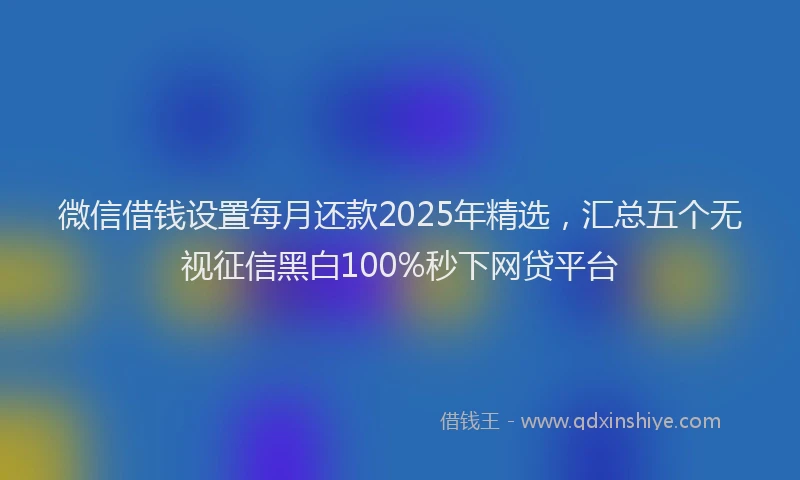 微信借钱设置每月还款2025年精选，汇总五个无视征信黑白100%秒下网贷平台
