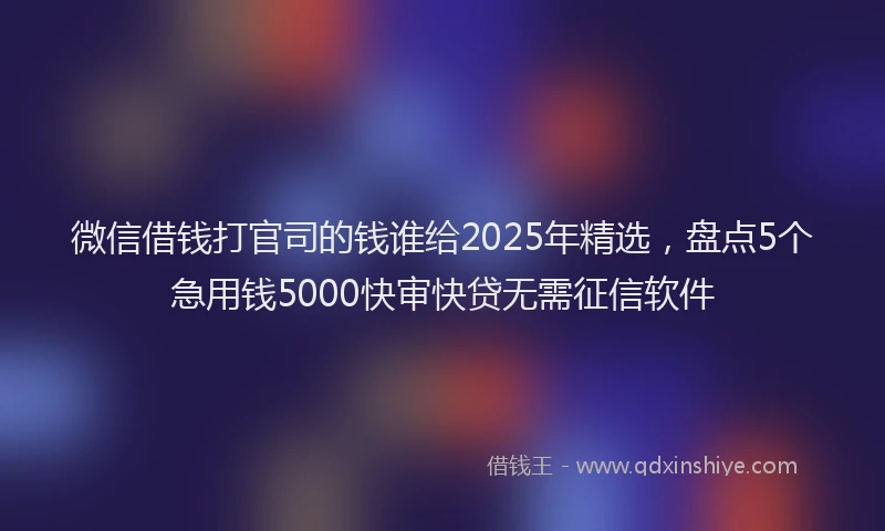 微信借钱打官司的钱谁给2025年精选，盘点5个急用钱5000快审快贷无需征信软件