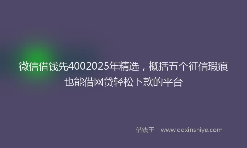 微信借钱先4002025年精选，概括五个征信瑕疵也能借网贷轻松下款的平台